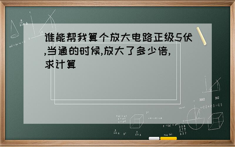 谁能帮我算个放大电路正级5伏,当通的时候,放大了多少倍,求计算