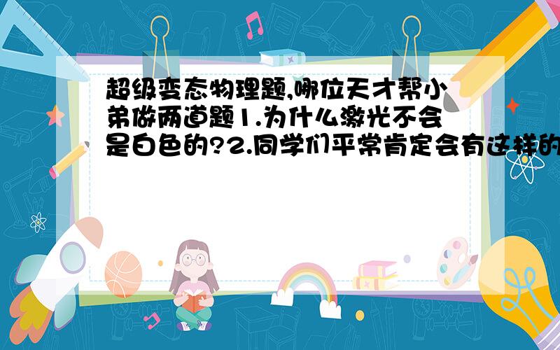 超级变态物理题,哪位天才帮小弟做两道题1.为什么激光不会是白色的?2.同学们平常肯定会有这样的疑惑:为什么收音机放出自己