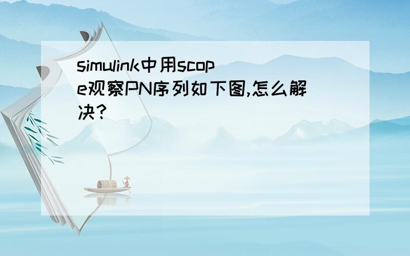 simulink中用scope观察PN序列如下图,怎么解决?