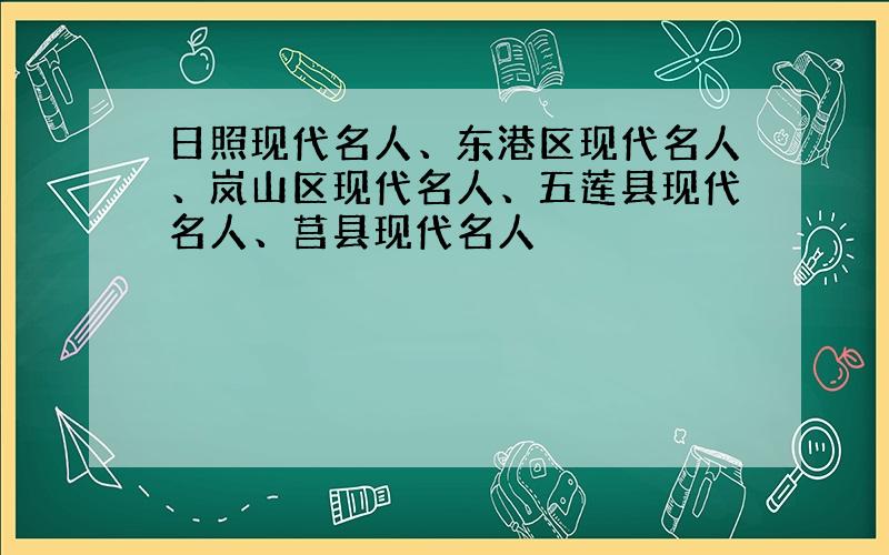 日照现代名人、东港区现代名人、岚山区现代名人、五莲县现代名人、莒县现代名人