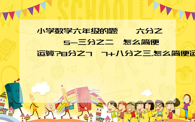 小学数学六年级的题……六分之一×＜5-三分之二＞怎么简便运算?8分之7×7+八分之三.怎么简便运算