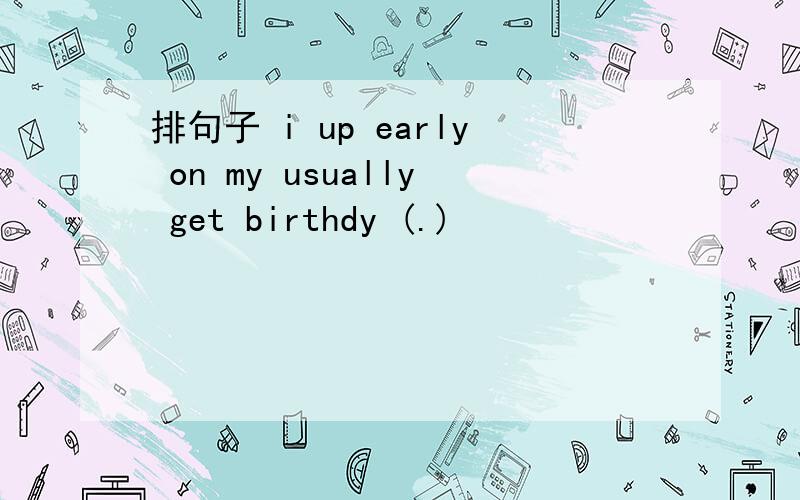 排句子 i up early on my usually get birthdy (.)