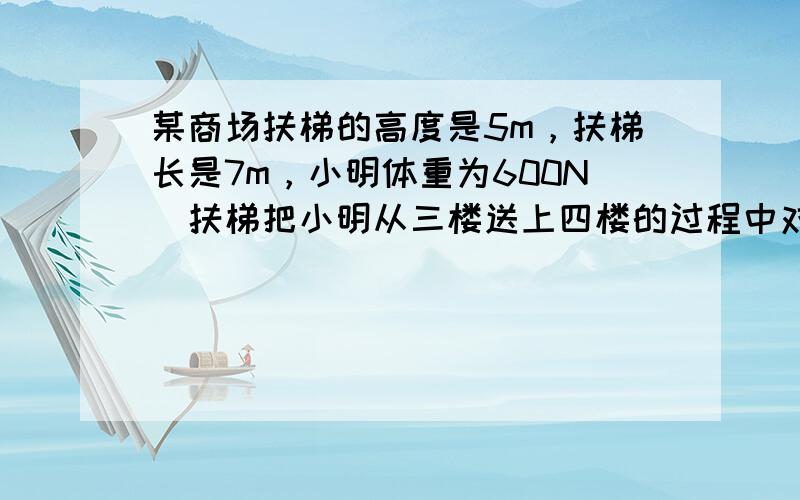 某商场扶梯的高度是5m，扶梯长是7m，小明体重为600N．扶梯把小明从三楼送上四楼的过程中对小明做功______J．