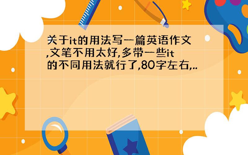 关于it的用法写一篇英语作文,文笔不用太好,多带一些it的不同用法就行了,80字左右,..