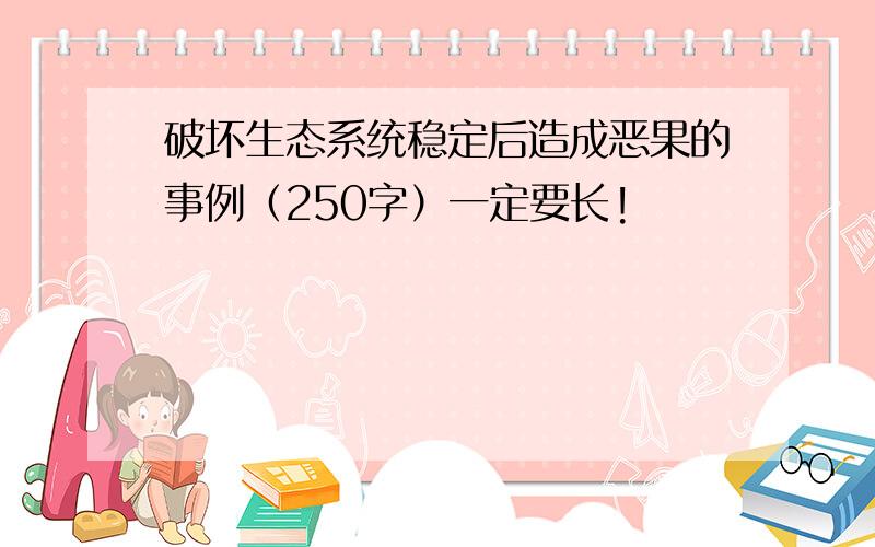 破坏生态系统稳定后造成恶果的事例（250字）一定要长!