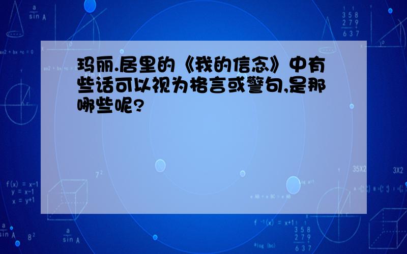 玛丽.居里的《我的信念》中有些话可以视为格言或警句,是那哪些呢?