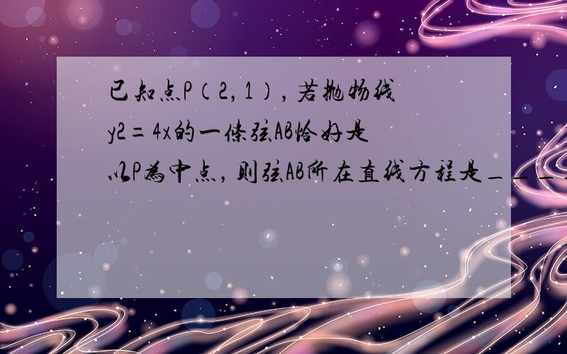 已知点P（2，1），若抛物线y2=4x的一条弦AB恰好是以P为中点，则弦AB所在直线方程是______．