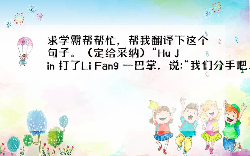 求学霸帮帮忙，帮我翻译下这个句子。（定给采纳）“Hu Jin 打了Li Fang 一巴掌，说:“我们分手吧！”转身跑了。