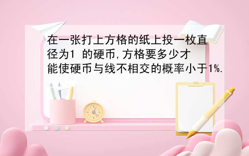 在一张打上方格的纸上投一枚直径为1 的硬币,方格要多少才能使硬币与线不相交的概率小于1%.