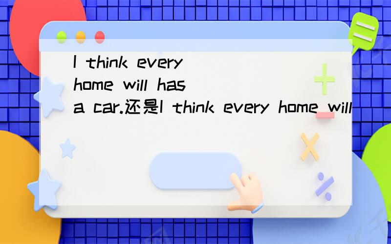 I think every home will has a car.还是I think every home will