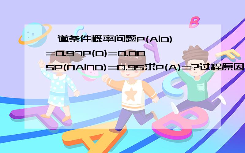 一道条件概率问题P(A|D)=0.97P(D)=0.005P(NA|ND)=0.95求P(A)=?过程原因~~~谢谢~~