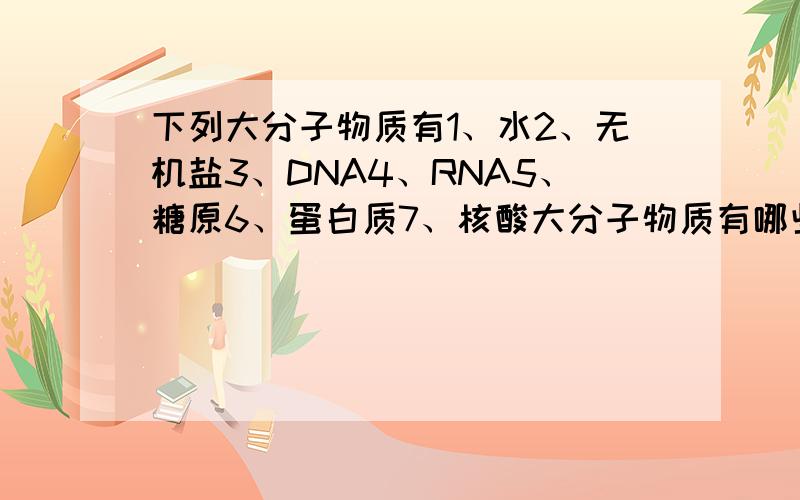 下列大分子物质有1、水2、无机盐3、DNA4、RNA5、糖原6、蛋白质7、核酸大分子物质有哪些?谢谢!