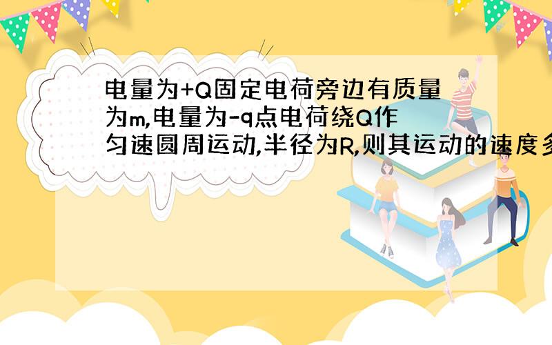 电量为+Q固定电荷旁边有质量为m,电量为-q点电荷绕Q作匀速圆周运动,半径为R,则其运动的速度多大?其动能多