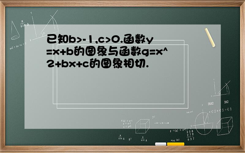 已知b>-1,c>0.函数y=x+b的图象与函数g=x^2+bx+c的图象相切.