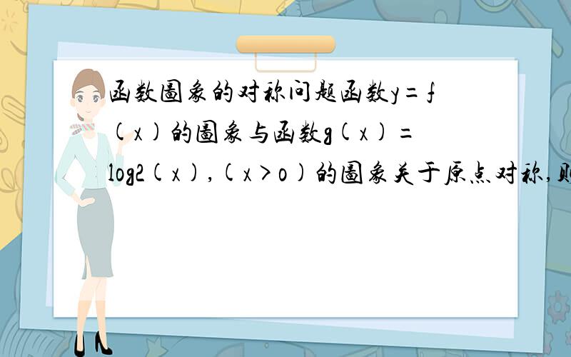 函数图象的对称问题函数y=f(x)的图象与函数g(x)=log2(x),(x>o)的图象关于原点对称,则f(x)的表达式