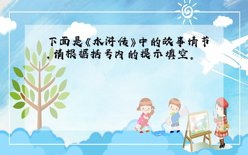 下面是《水浒传》中的故事情节，请根据括号内的提示填空。