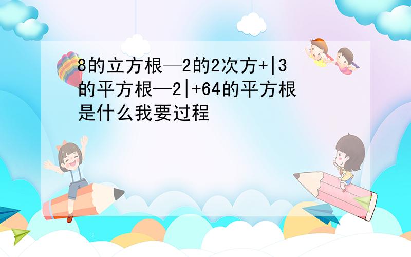 8的立方根—2的2次方+|3的平方根—2|+64的平方根是什么我要过程