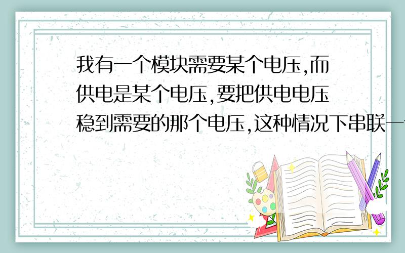 我有一个模块需要某个电压,而供电是某个电压,要把供电电压稳到需要的那个电压,这种情况下串联一个电阻可以吗,还是只能用稳压