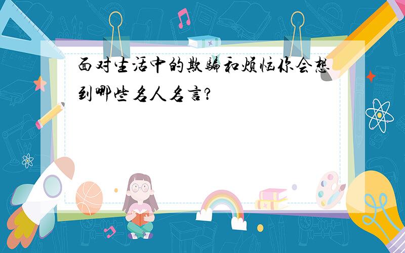 面对生活中的欺骗和烦恼你会想到哪些名人名言?