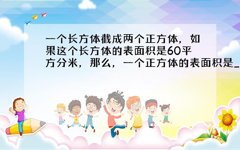 一个长方体截成两个正方体，如果这个长方体的表面积是60平方分米，那么，一个正方体的表面积是______平方分米．