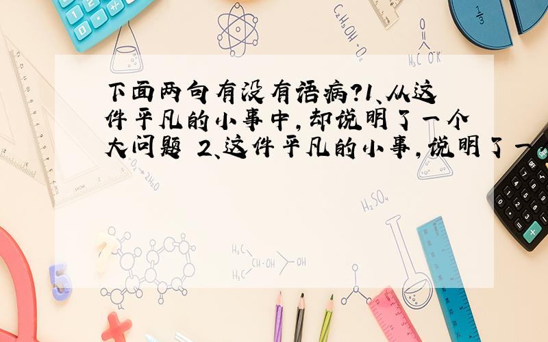 下面两句有没有语病?1、从这件平凡的小事中,却说明了一个大问题 2、这件平凡的小事,说明了一个大问题