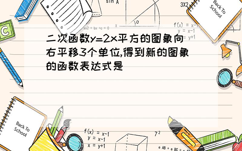 二次函数y=2x平方的图象向右平移3个单位,得到新的图象的函数表达式是（ ）