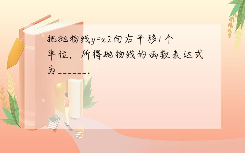 把抛物线y=x2向右平移1个单位，所得抛物线的函数表达式为______．