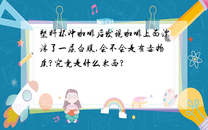 塑料杯冲咖啡后发现咖啡上面漂浮了一层白膜,会不会是有毒物质?究竟是什么东西?