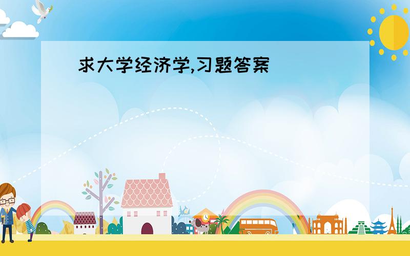 求大学经济学,习题答案