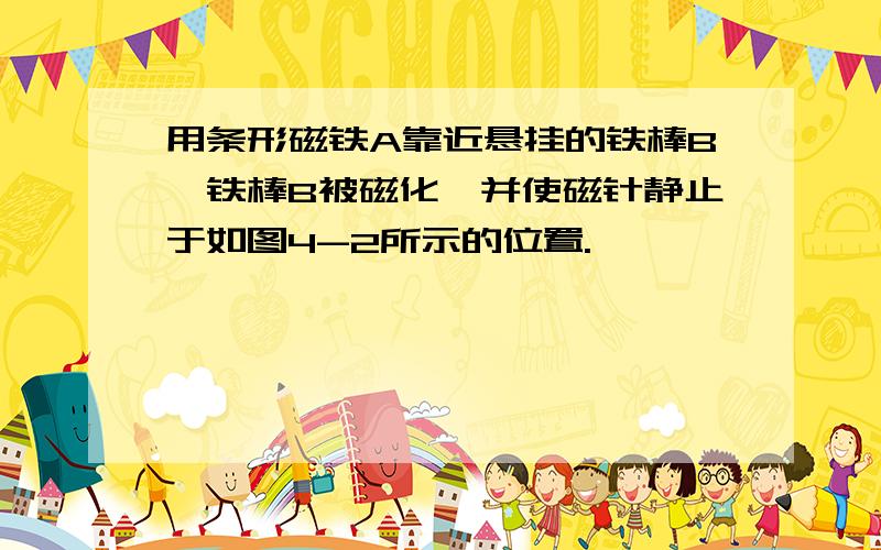 用条形磁铁A靠近悬挂的铁棒B,铁棒B被磁化,并使磁针静止于如图4-2所示的位置.