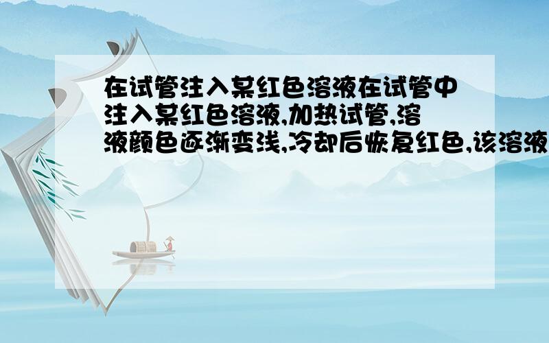 在试管注入某红色溶液在试管中注入某红色溶液,加热试管,溶液颜色逐渐变浅,冷却后恢复红色,该溶液为什么溶液?原因是?在试管