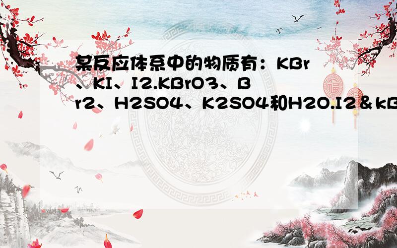 某反应体系中的物质有：KBr、KI、I2.KBrO3、Br2、H2SO4、K2SO4和H2O.I2＆kBrd1化学计量数