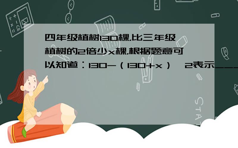 四年级植树130棵，比三年级植树的2倍少x棵，根据题意可以知道：130-（130+x）÷2表示______．