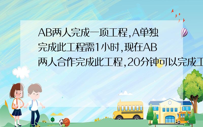 AB两人完成一项工程,A单独完成此工程需1小时,现在AB两人合作完成此工程,20分钟可以完成工程的1/2,