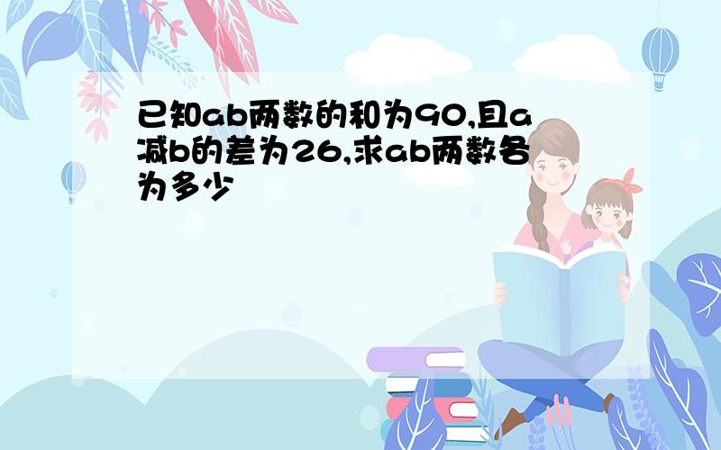 已知ab两数的和为90,且a减b的差为26,求ab两数各为多少