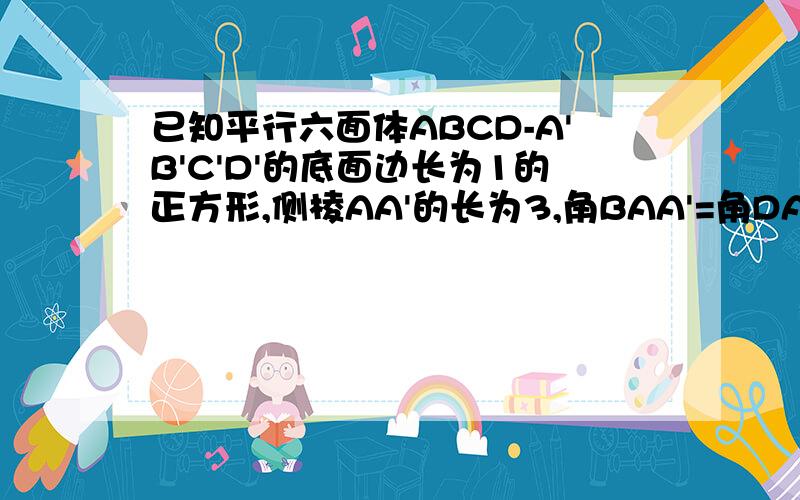 已知平行六面体ABCD-A'B'C'D'的底面边长为1的正方形,侧棱AA'的长为3,角BAA'=角DAA'=120度,求