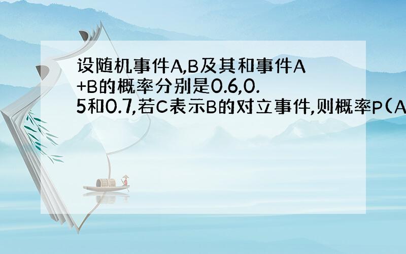 设随机事件A,B及其和事件A+B的概率分别是0.6,0.5和0.7,若C表示B的对立事件,则概率P(AC)等于