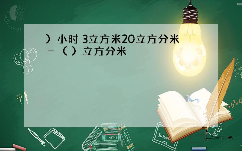 ）小时 3立方米20立方分米＝（ ）立方分米