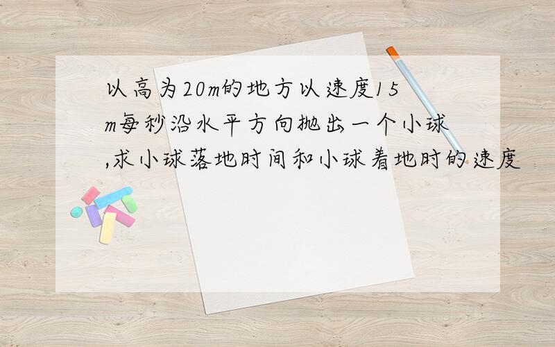 以高为20m的地方以速度15m每秒沿水平方向抛出一个小球,求小球落地时间和小球着地时的速度