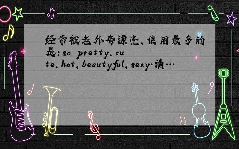 经常被老外夸漂亮,使用最多的是：so pretty,cute,hot,beautyful,sexy.请...