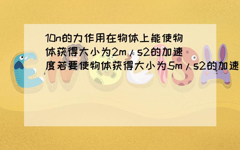 10n的力作用在物体上能使物体获得大小为2m/s2的加速度若要使物体获得大小为5m/s2的加速度需要多大的作用力