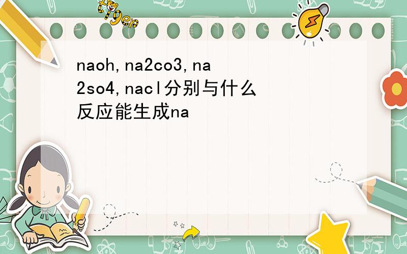 naoh,na2co3,na2so4,nacl分别与什么反应能生成na