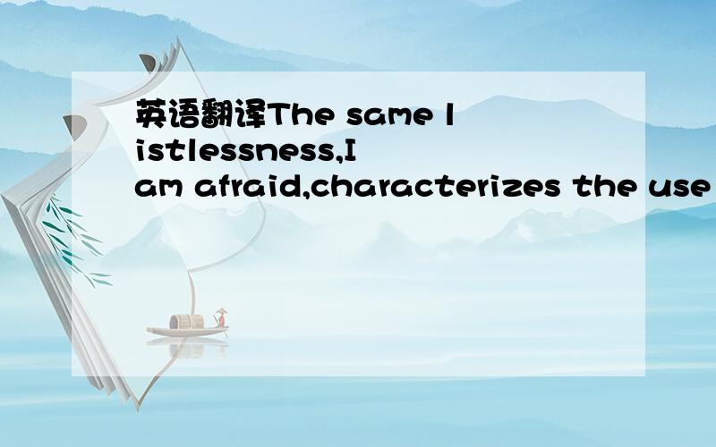 英语翻译The same listlessness,I am afraid,characterizes the use