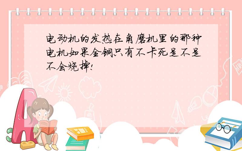 电动机的发热在角磨机里的那种电机如果全铜只有不卡死是不是不会烧掉!