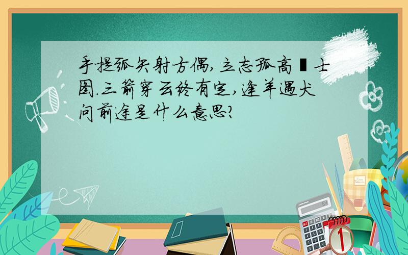 手提弧矢射方偶,立志孤高壮士图.三箭穿云终有定,逢羊遇犬问前途是什么意思?