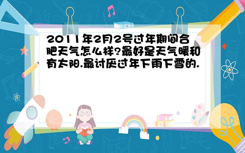 2011年2月2号过年期间合肥天气怎么样?最好是天气暖和有太阳.最讨厌过年下雨下雪的.