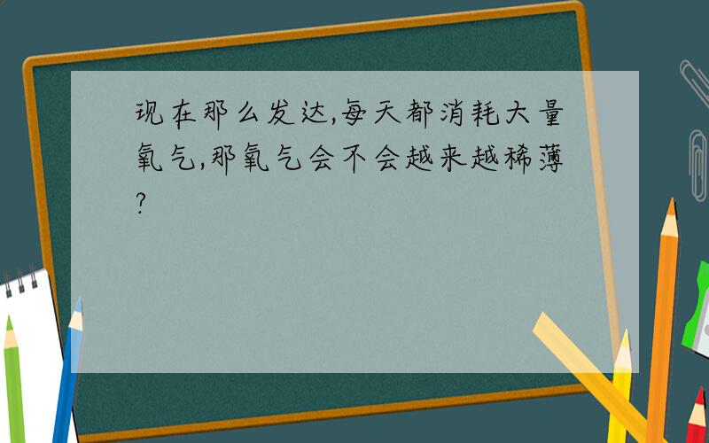 现在那么发达,每天都消耗大量氧气,那氧气会不会越来越稀薄?