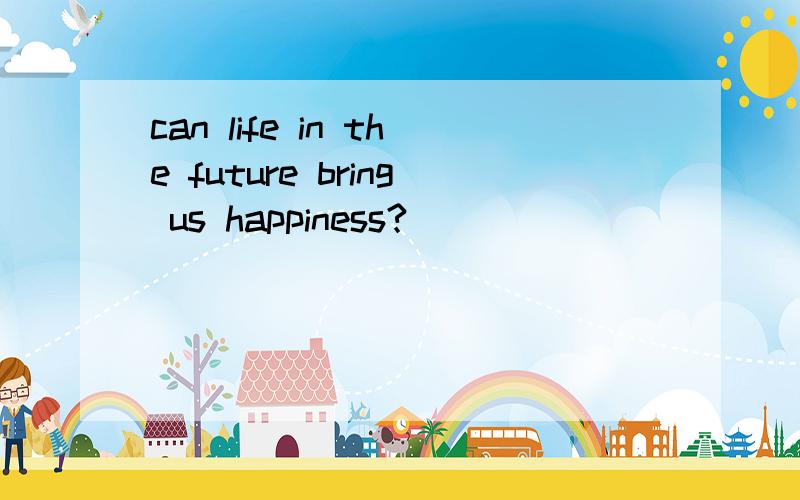 can life in the future bring us happiness?