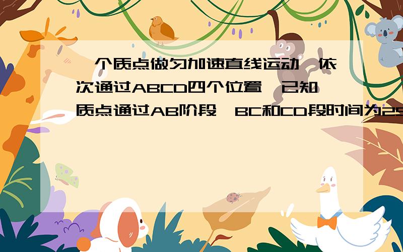 一个质点做匀加速直线运动,依次通过ABCD四个位置,已知质点通过AB阶段,BC和CD段时间为2SAB=10mCD=18m