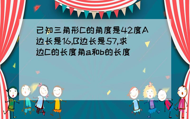 已知三角形C的角度是42度A边长是16,B边长是57,求边C的长度角a和b的长度